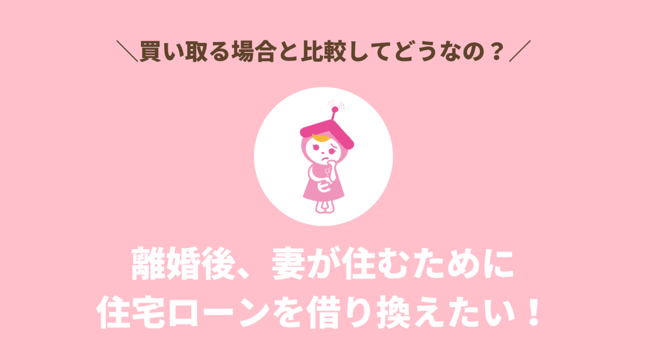 離婚後、妻が住むために住宅ローンを借り換えたい！買い取る場合と比較