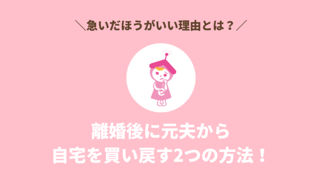 離婚後に元夫から自宅を買い戻す2つの方法！急いだほうがいい理由とは？