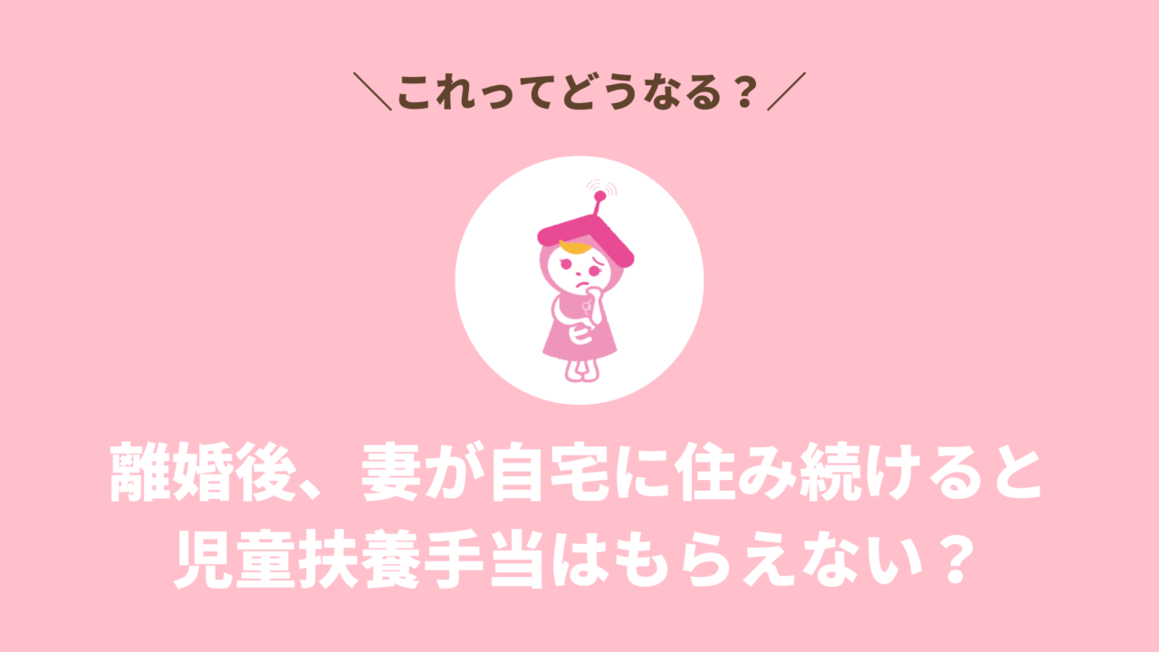 離婚後、妻が自宅に住み続けると児童扶養手当はもらえない？