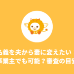 名義を夫から妻に変えたい。個人事業主でも可能？審査の目安は？