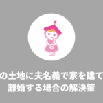 親の土地に夫名義で家を建てて離婚する場合の解決策