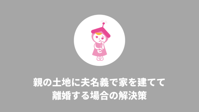 親の土地に夫名義で家を建てて離婚する場合の解決策