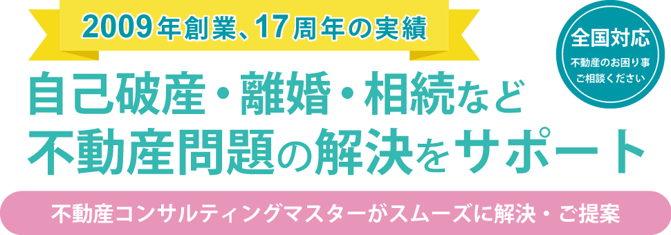 自己破産・離婚・相続など不動産問題の解決をサポート｜全国対応｜不動産コンサルティングマスターがスムーズに解決・ご提案｜17周年の実績