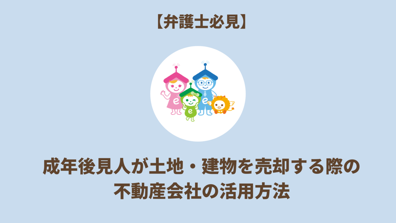 成年後見人が土地・建物を売却する際の不動産会社の活用方法