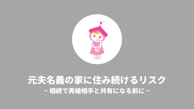 元夫名義の家に住み続けるリスク｜相続で再婚相手と共有になる前に