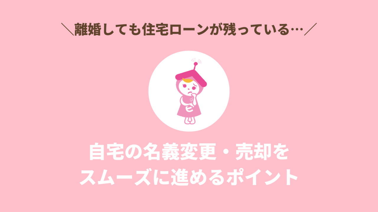 離婚しても住宅ローンが残っている…名義変更・売却をスムーズに進めるポイント