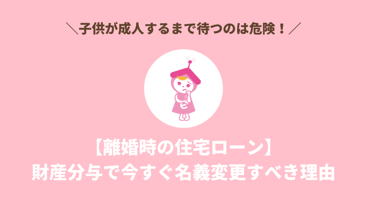 【離婚時の住宅ローン】子供が成人するまで待つのは危険！財産分与で今すぐ名義変更すべき理由
