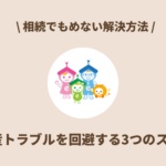 相続でもめない解決方法｜不動産トラブルを回避する3つのステップ