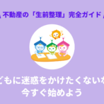 子どもに迷惑をかけたくないなら今すぐ始めたい｜不動産の「生前整理」完全ガイド