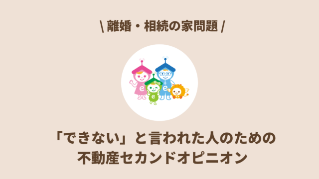 「できない」と言われた人のための不動産セカンドオピニオン｜離婚・相続の家問題